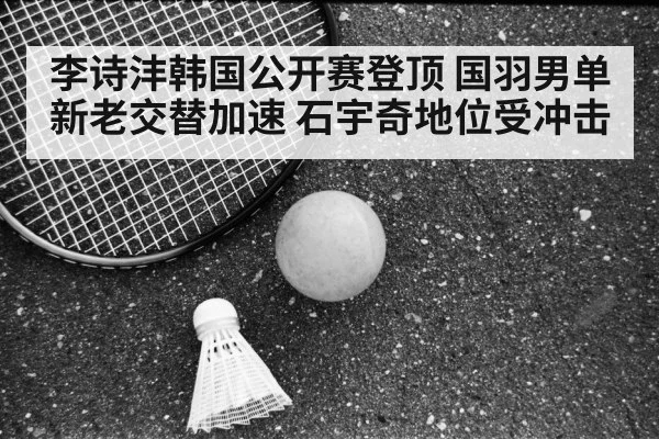 李诗沣韩国公开赛登顶 国羽男单新老交替加速 石宇奇地位受冲击
