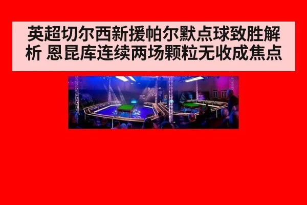 英超切尔西新援帕尔默点球致胜解析 恩昆库连续两场颗粒无收成焦点