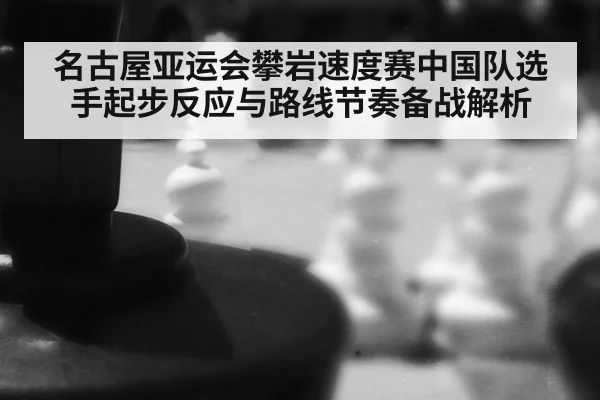 名古屋亚运会攀岩速度赛中国队选手起步反应与路线节奏备战解析