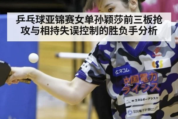 乒乓球亚锦赛女单孙颖莎前三板抢攻与相持失误控制的胜负手分析