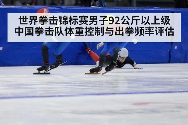 世界拳击锦标赛男子92公斤以上级 中国拳击队体重控制与出拳频率评估